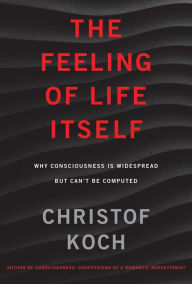 Title: The Feeling of Life Itself: Why Consciousness Is Widespread but Can't Be Computed, Author: Christof Koch