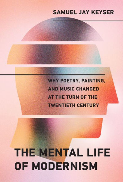 the Mental Life of Modernism: Why Poetry, Painting, and Music Changed at Turn Twentieth Century