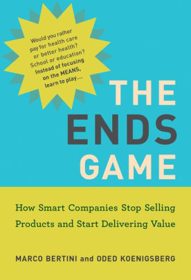 The Ends Game: How Smart Companies Stop Selling Products and Start Delivering Value
