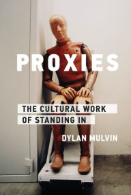 Title: Proxies: The Cultural Work of Standing In, Author: Dylan Mulvin