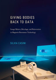 Title: Giving Bodies Back to Data: Image Makers, Bricolage, and Reinvention in Magnetic Resonance Technology, Author: Silvia Casini