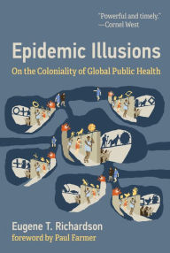 Title: Epidemic Illusions: On the Coloniality of Global Public Health, Author: Eugene T Richardson