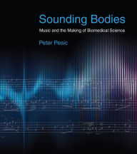 Title: Sounding Bodies: Music and the Making of Biomedical Science, Author: Peter Pesic