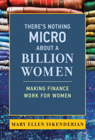 Title: There's Nothing Micro about a Billion Women: Making Finance Work for Women, Author: Mary Ellen Iskenderian