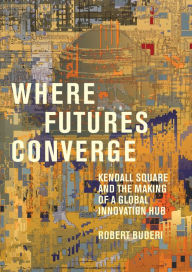 Download free books online mp3 Where Futures Converge: Kendall Square and the Making of a Global Innovation Hub by Robert Buderi