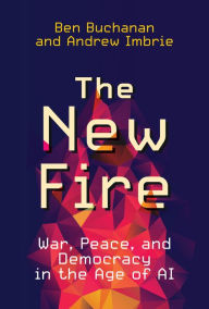 Title: The New Fire: War, Peace, and Democracy in the Age of AI, Author: Ben Buchanan