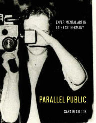 Title: Parallel Public: Experimental Art in Late East Germany, Author: Sara Blaylock