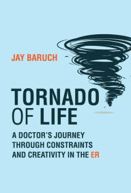 Title: Tornado of Life: A Doctor's Journey through Constraints and Creativity in the ER, Author: Jay Baruch