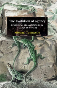 Title: The Evolution of Agency: Behavioral Organization from Lizards to Humans, Author: Michael Tomasello