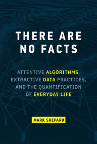 Online ebooks download pdf There Are No Facts: Attentive Algorithms, Extractive Data Practices, and the Quantification of Everyday Life 9780262047470 RTF FB2 in English by Mark Shepard, Mark Shepard