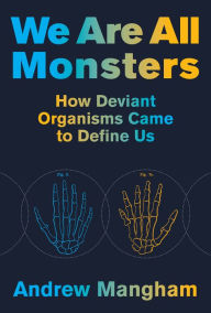Title: We Are All Monsters: How Deviant Organisms Came to Define Us, Author: Andrew Mangham