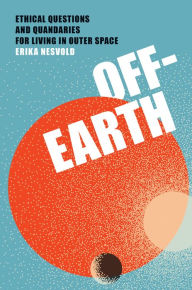 Title: Off-Earth: Ethical Questions and Quandaries for Living in Outer Space, Author: Erika Nesvold