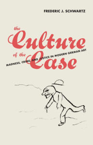 Title: The Culture of the Case: Madness, Crime, and Justice in Modern German Art, Author: Frederic J. Schwartz