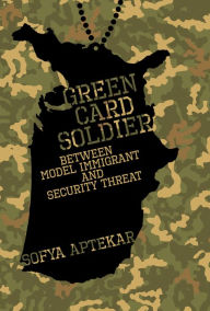 Title: Green Card Soldier: Between Model Immigrant and Security Threat, Author: Sofya Aptekar