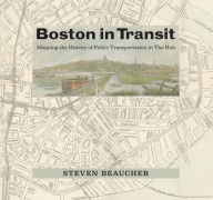 Title: Boston in Transit: Mapping the History of Public Transportation in The Hub, Author: Steven Beaucher