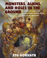 Title: Monsters, Aliens, and Holes in the Ground: A Guide to Tabletop Roleplaying Games from D&D to Mothership, Author: Stu Horvath