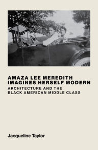 Title: Amaza Lee Meredith Imagines Herself Modern: Architecture and the Black American Middle Class, Author: Jacqueline Taylor