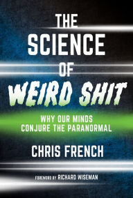 Title: The Science of Weird Shit: Why Our Minds Conjure the Paranormal, Author: Chris French