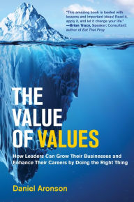 Title: The Value of Values: How Leaders Can Grow Their Businesses and Enhance Their Careers by Doing the Right Thing, Author: Daniel Aronson