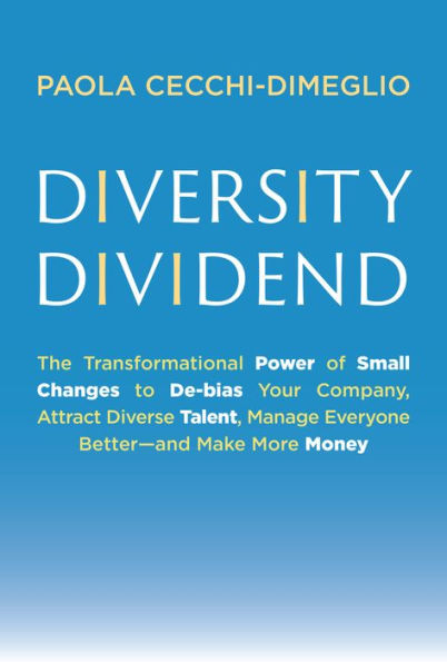 Diversity Dividend: The Transformational Power of Small Changes to Debias Your Company, Attract Divrse Talent, Manage Everyone Better and Make More Money