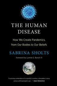 The Human Disease: How We Create Pandemics, from Our Bodies to Our Beliefs