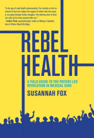 Books google downloader free Rebel Health: A Field Guide to the Patient-Led Revolution in Medical Care by Susannah Fox