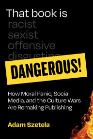Title: That Book Is Dangerous!: How Moral Panic, Social Media, and the Culture Wars Are Remaking Publishing, Author: Adam Szetela