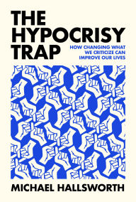 Title: The Hypocrisy Trap: How Changing What We Criticize Can Improve Our Lives, Author: Michael Hallsworth
