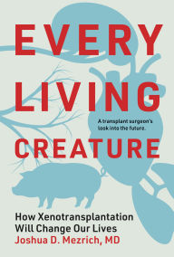 Title: Every Living Creature: How Xenotransplantation Will Change Our Lives, Author: Joshua D. Mezrich