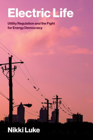 Title: Electric Life: Utility Regulation and the Fight for Energy Democracy, Author: Nikki Luke