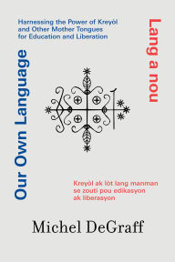 Title: Our Own Language / Lang a nou: Harnessing the Power of Kreyòl and Other Mother Tongues for Education and Liberation / Kreyòl ak lòt lang manman se zo, Author: Michel Degraff
