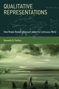 Title: Qualitative Representations: How People Reason and Learn about the Continuous World, Author: Kenneth D. Forbus