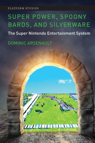 Title: Super Power, Spoony Bards, and Silverware: The Super Nintendo Entertainment System, Author: Dominic Arsenault
