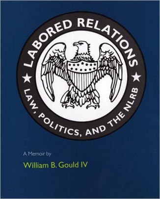 Labored Relations Law Politics And The Nlrb A Memoir By William B Gould Iv William B Iv