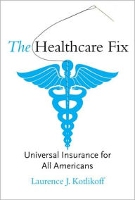 Title: The Healthcare Fix: Universal Insurance for All Americans / Edition 1, Author: Laurence J. Kotlikoff