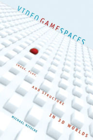 Title: Video Game Spaces: Image, Play, and Structure in 3D Worlds, Author: Michael Nitsche