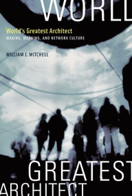 Title: World's Greatest Architect: Making, Meaning, and Network Culture, Author: William J. Mitchell