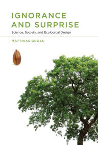 Title: Ignorance and Surprise: Science, Society, and Ecological Design, Author: Matthias Gross