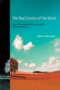 Title: The New Science of the Mind: From Extended Mind to Embodied Phenomenology, Author: Mark Rowlands