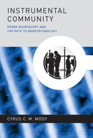 Title: Instrumental Community: Probe Microscopy and the Path to Nanotechnology, Author: Cyrus C. M. Mody