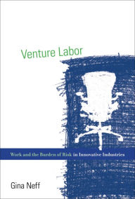 Title: Venture Labor: Work and the Burden of Risk in Innovative Industries, Author: Gina  Neff