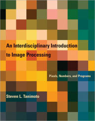 Title: An Interdisciplinary Introduction to Image Processing: Pixels, Numbers, and Programs, Author: Steven L. Tanimoto