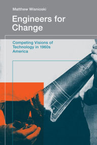 Title: Engineers for Change: Competing Visions of Technology in 1960s America, Author: Matthew Wisnioski