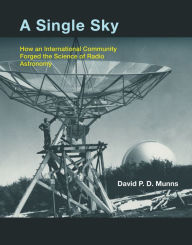 Title: A Single Sky: How an International Community Forged the Science of Radio Astronomy, Author: David P.D. Munns