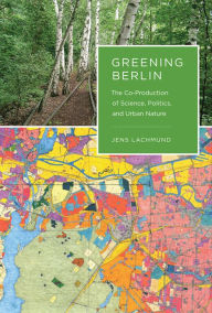 Title: Greening Berlin: The Co-Production of Science, Politics, and Urban Nature, Author: Jens Lachmund