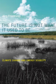 Title: The Future Is Not What It Used to Be: Climate Change and Energy Scarcity, Author: Jorg Friedrichs