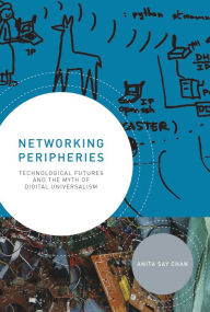 Title: Networking Peripheries: Technological Futures and the Myth of Digital Universalism, Author: Anita Say Chan