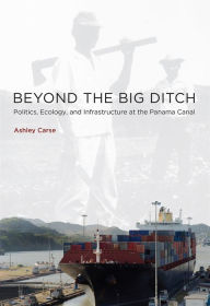 Title: Beyond the Big Ditch: Politics, Ecology, and Infrastructure at the Panama Canal, Author: Ashley Carse
