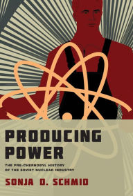 Title: Producing Power: The Pre-Chernobyl History of the Soviet Nuclear Industry, Author: Sonja D. Schmid