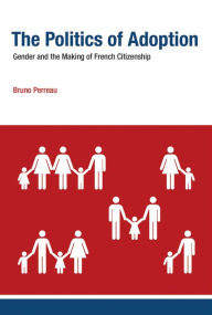 Title: The Politics of Adoption: Gender and the Making of French Citizenship, Author: Bruno Perreau